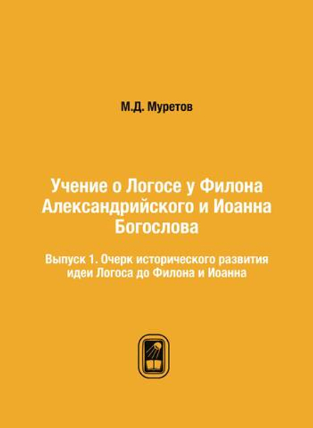 Учение о Логосе у Филона Александрийского и Иоанна Богослова. Выпуск 1. Очерк исторического развития идеи Логоса до Филона и Иоанна | М.Д. Муретов