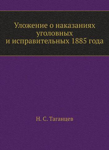 Уложение о наказаниях уголовных и исправительных 1885 года | Н. С. Таганцев