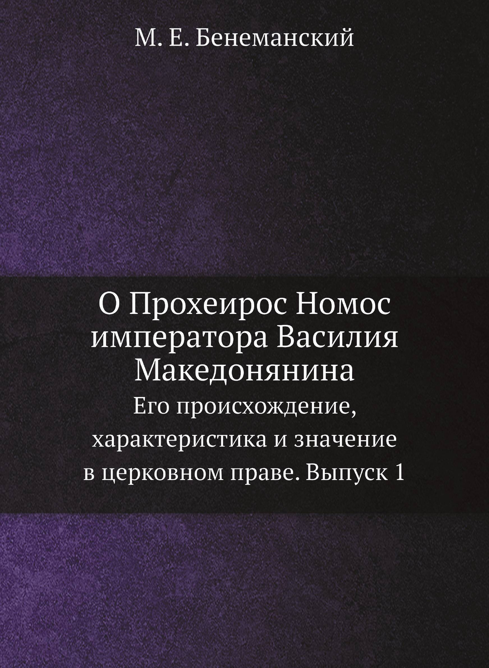 О Прохеирос Номос императора Василия Македонянина. Его происхождение, характеристика и значение в церковном праве. Выпуск 1 | М.Е. Бенеманский