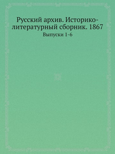 Русский архив. Историко-литературный сборник. 1867. Выпуски 1-6 | Коллектив авторов
