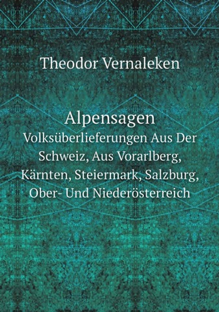 Alpensagen. Volksüberlieferungen Aus Der Schweiz, Aus Vorarlberg, Kärnten, Steiermark, Salzburg, Ober- Und Niederösterreich | Theodor Vernaleken