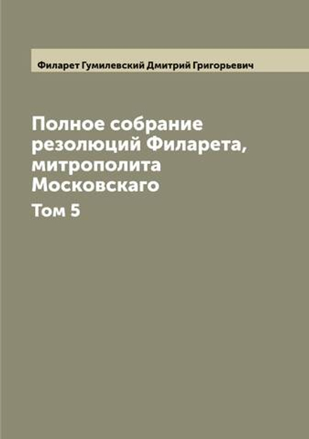 Полное собрание резолюций Филарета, митрополита Московскаго. Том 5 | Филарет Гумилевский Дмитрий Григорьевич