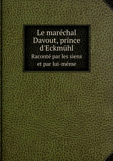 Le maréchal Davout, prince d'Eckmühl. Raconté par les siens et par lui-même | Louis Nicolas Davout