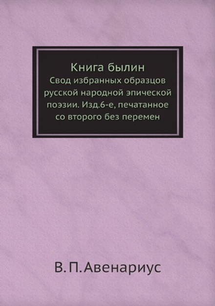 Книга былин. Свод избранных образцов русской народной эпической поэзии. Изд.6-е, печатанное со второго без перемен | В. П. Авенариус