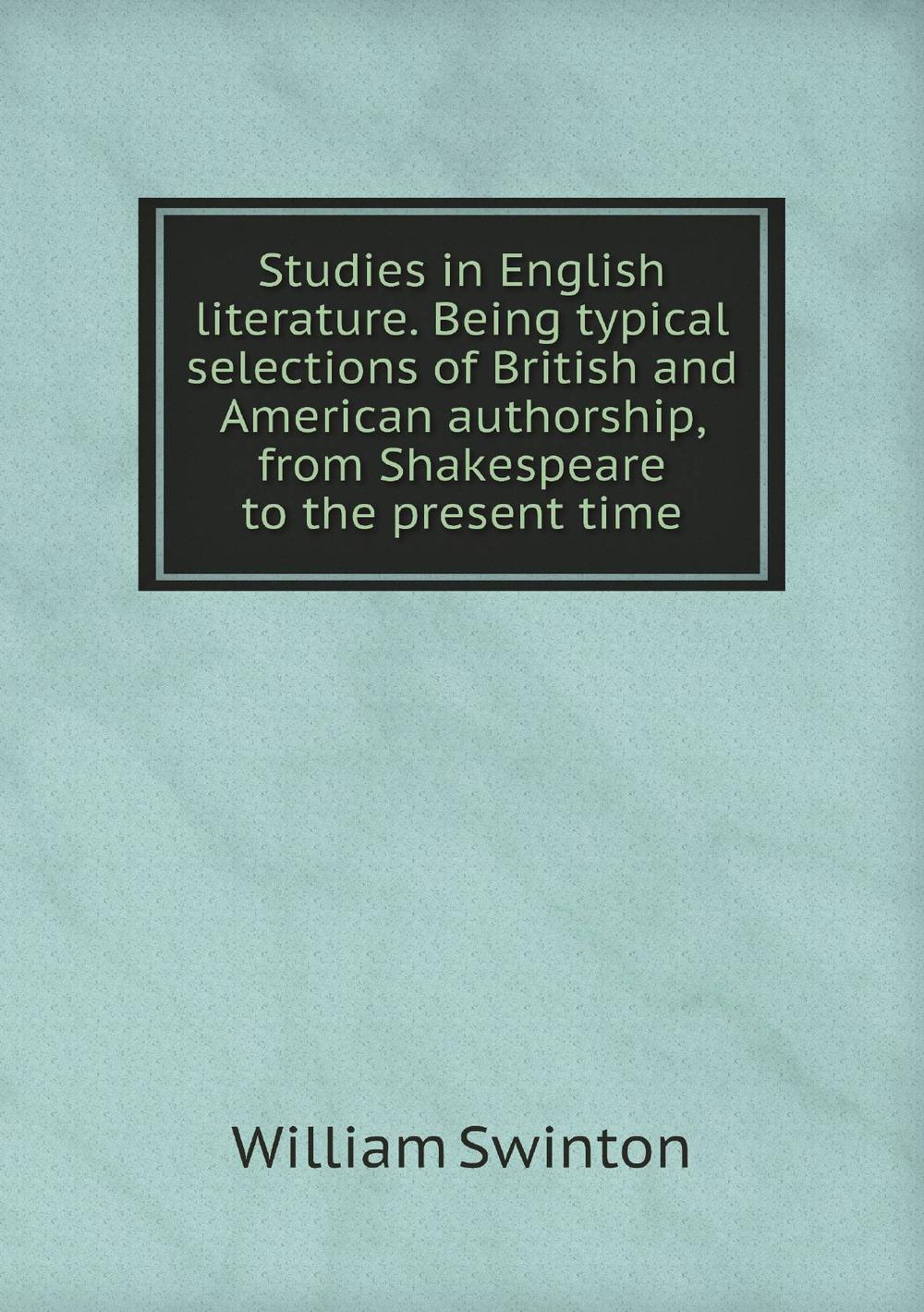 Studies in English literature. Being typical selections of British and American authorship, from Shakespeare to the present time | William Swinton