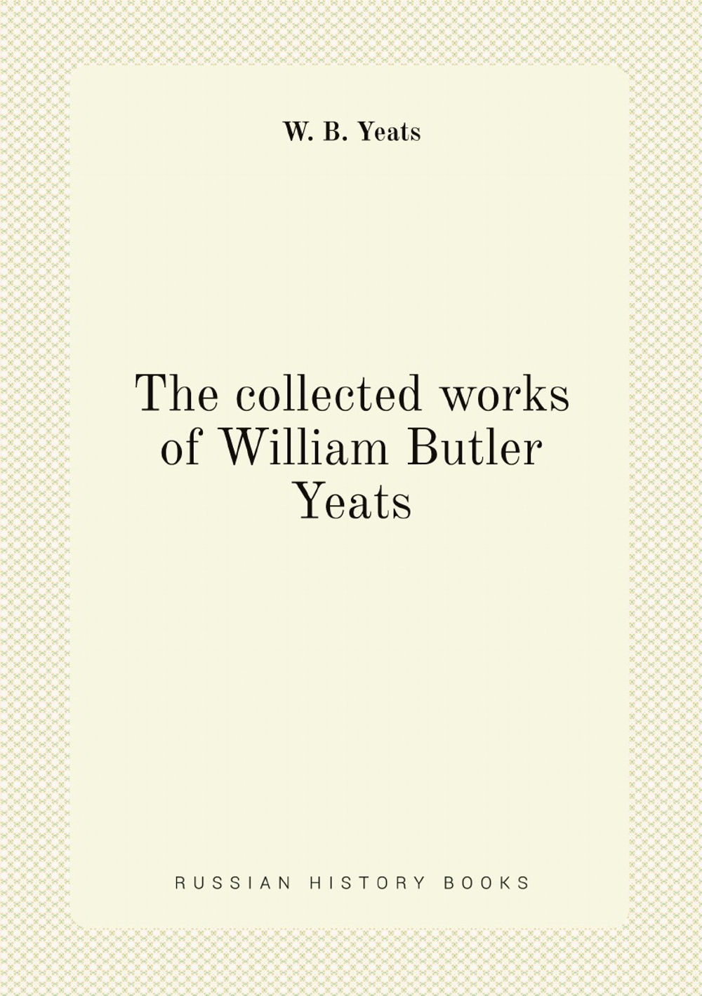 The collected works of William Butler Yeats | W. B. Yeats