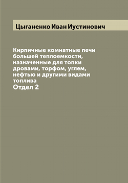Кирпичные комнатные печи большей теплоемкости, назначенные для топки дровами, торфом, углем, нефтью и другими видами топлива. Отдел 2 | Цыганенко Иван Иустинович