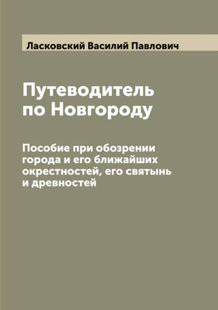 Путеводитель по Новгороду. Пособие при обозрении города и его ближайших окрестностей, его святынь и древностей | Ласковский Василий Павлович