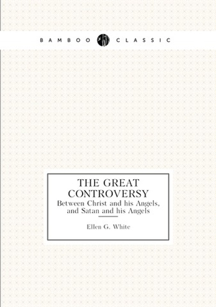 The Great Controversy. Between Christ and his Angels, and Satan and his Angels | Ellen G. White