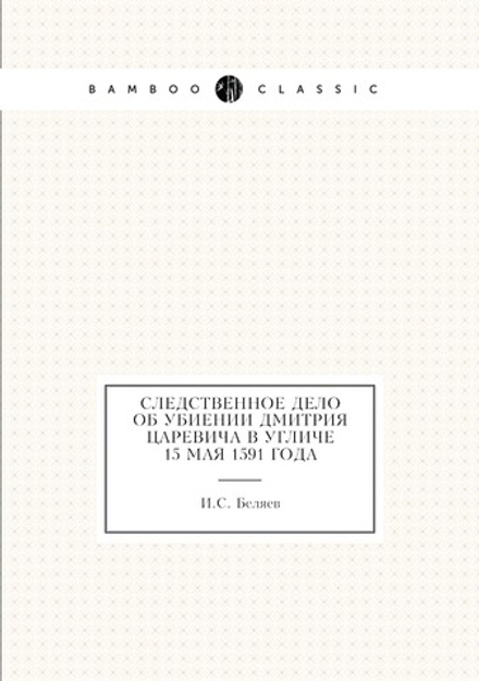 Следственное дело об убиении Дмитрия Царевича в Угличе 15 мая 1591 года | И.С. Беляев