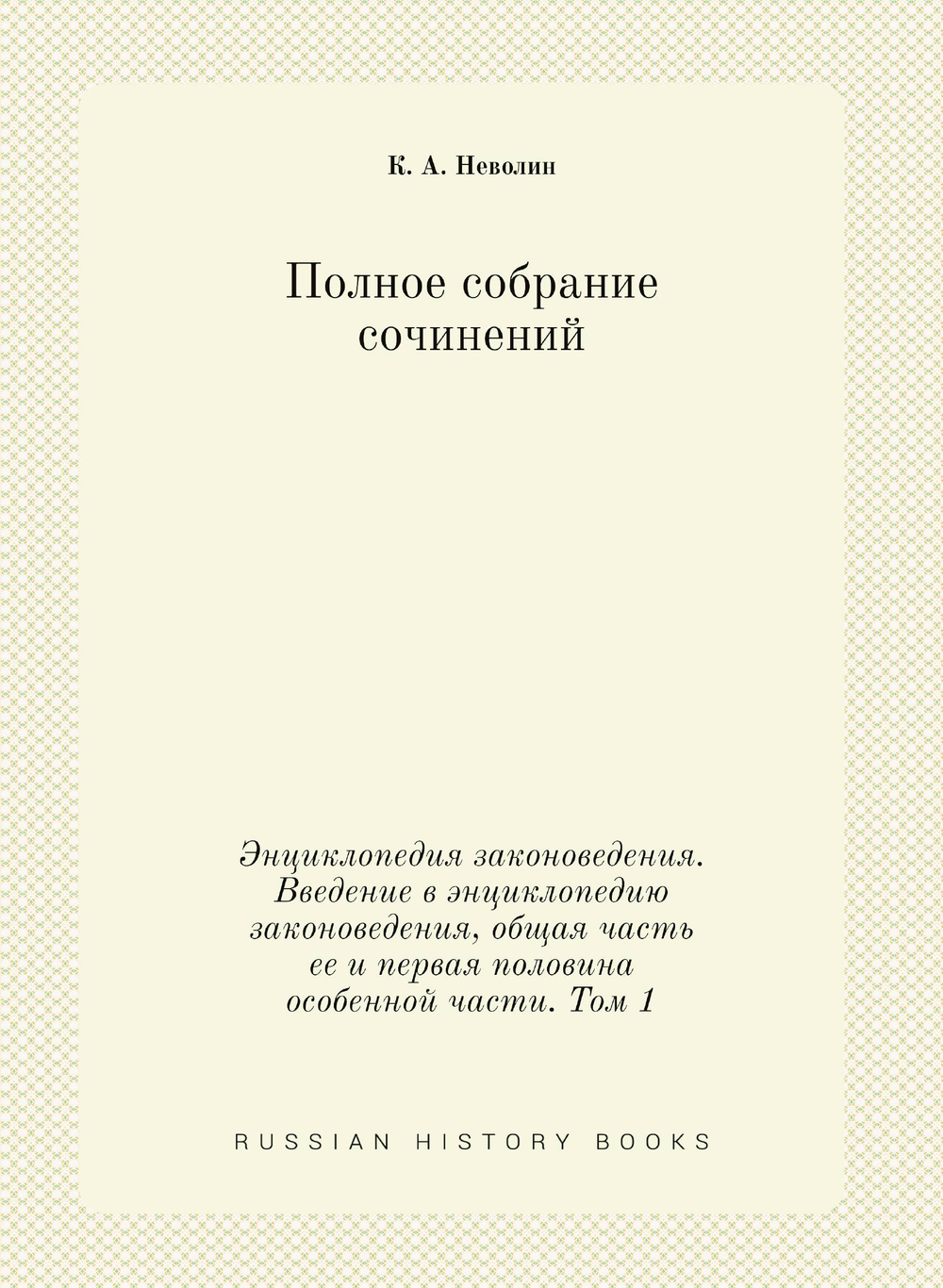 Полное собрание сочинений. Энциклопедия законоведения. Введение в энциклопедию законоведения, общая часть ее и первая половина особенной части. Том 1 | К. А. Неволин