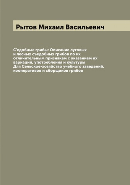 С'едобные грибы: Описание луговых и лесных съедобных грибов по их отличительным признакам с указанием их вариаций, употребления и культуры Для Сельское-хозяйство учебного заведений, кооперативов и сборщиков грибов | Рытов Михаил Васильевич
