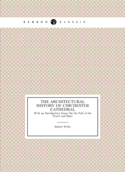 The Architectural History of Chichester Cathedral. With an Introductory Essay On the Fall of the Tower and Spire | Robert Willis