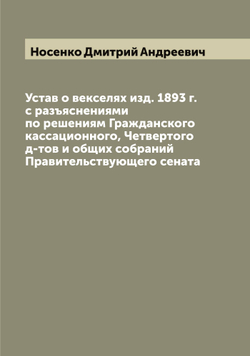 Устав о векселях изд. 1893 г. с разъяснениями по решениям Гражданского кассационного, Четвертого д-тов и общих собраний Правительствующего сената | Носенко Дмитрий Андреевич