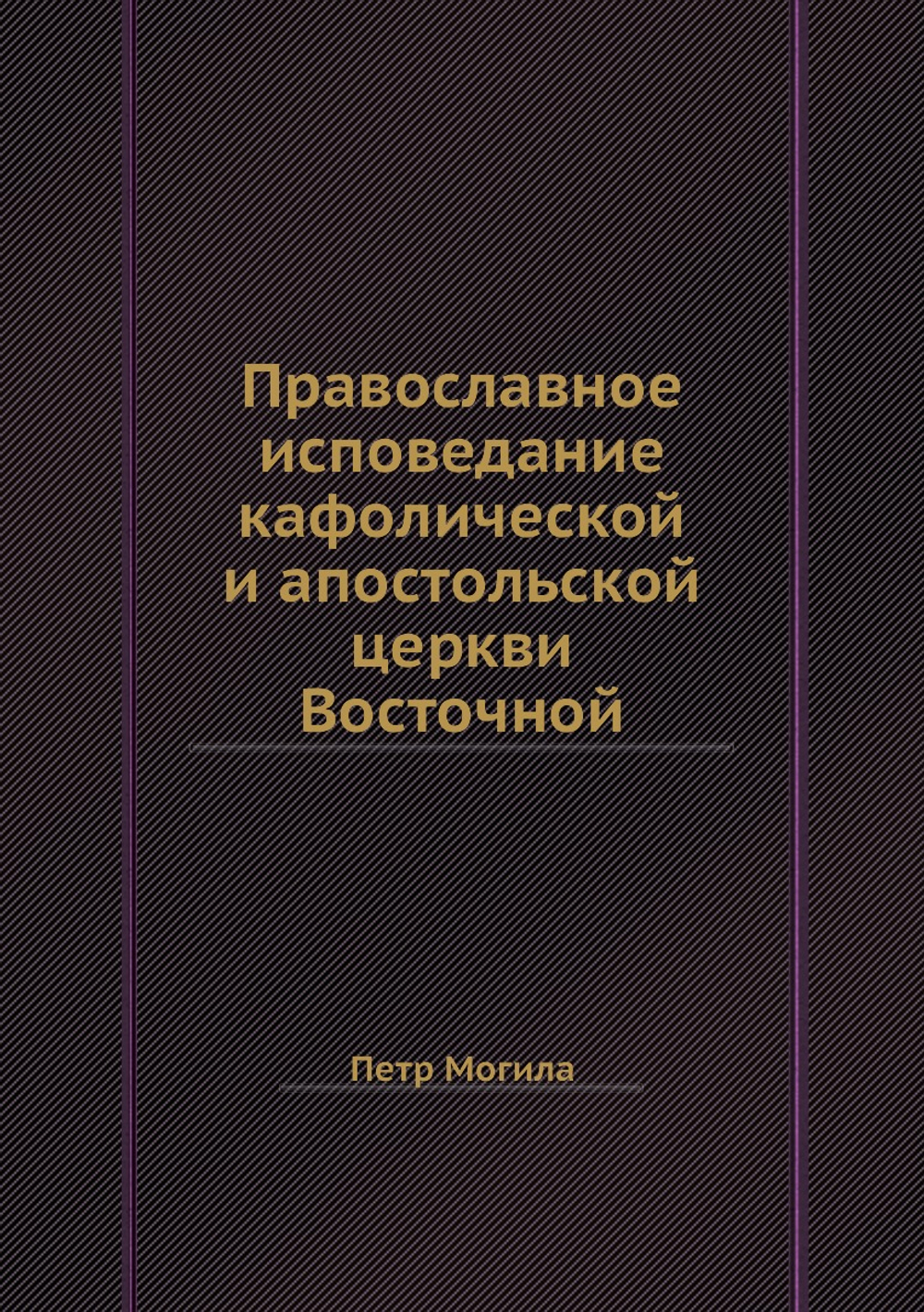 Православное исповедание кафолической и апостольской церкви Восточной | Петр Могила