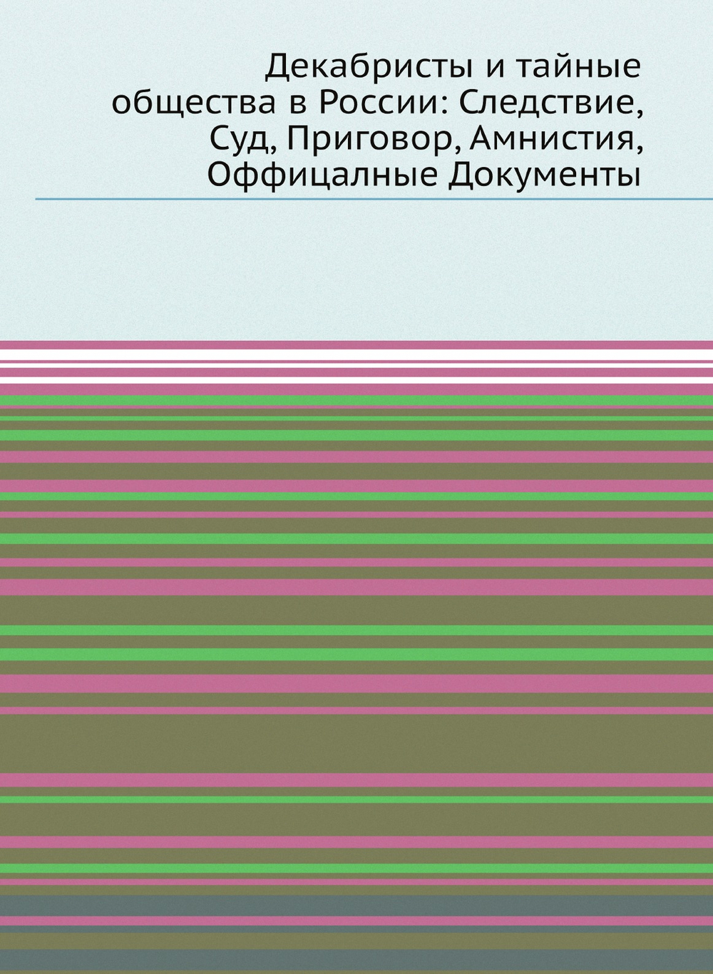 Декабристы и тайные общества в России: Следствие, Суд, Приговор, Амнистия, Оффицалные Документы | Верховный Уголовный Суд России