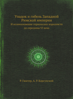 Упадок и гибель Западной Римской империи. И возникновение германских королевств до середины VI века | Р. Гюнтер; А. Р. Корсунский