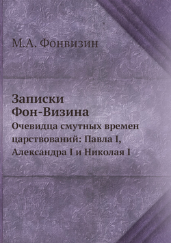 Записки Фон-Визина. Очевидца смутных времен царствований: Павла I, Александра I и Николая I | М.А. Фонвизин