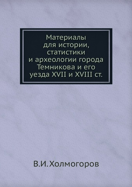Материалы для истории, статистики и археологии города Темникова и его уезда XVII и XVIII ст. | В.И. Холмогоров