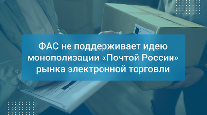 ФАС не поддерживает идею монополизации «Почтой России» рынка электронной торговли