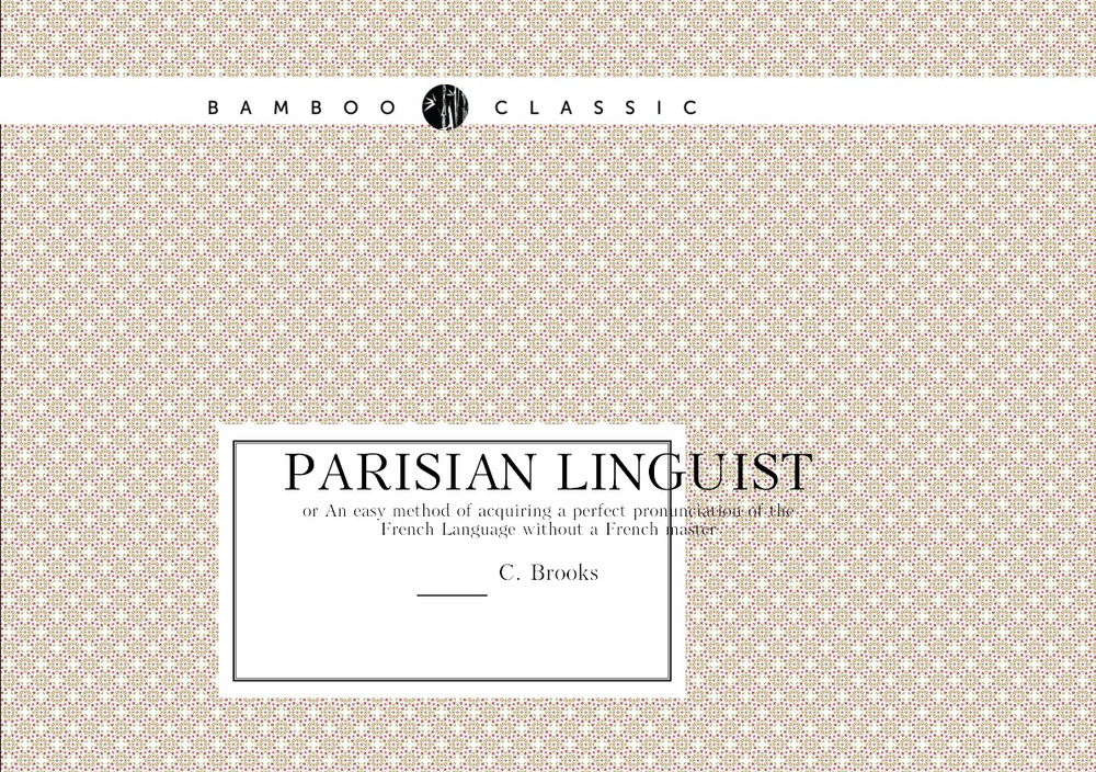 Parisian linguist. or An easy method of acquiring a perfect pronunciation of the French Language without a French master | C. Brooks