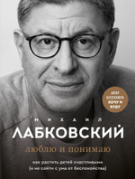 Люблю и понимаю. Как растить детей счастливыми (и не сойти с ума от беспокойства). М. Лабковский