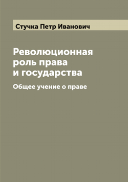 Революционная роль права и государства. Общее учение о праве | Стучка Петр Иванович