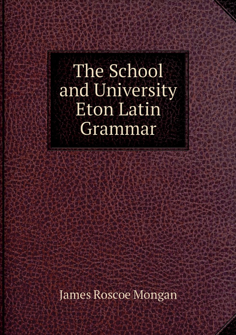 The School and University Eton Latin Grammar | James Roscoe Mongan