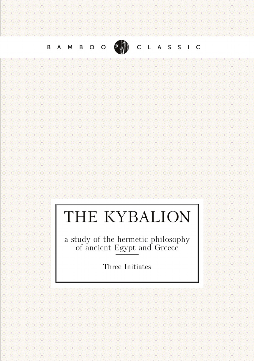 The Kybalion: a study of the hermetic philosophy of ancient Egypt and Greece | Three Initiates