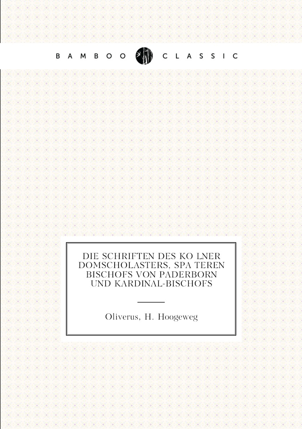 Die schriften des Kölner domscholasters, späteren bischofs von Paderborn und kardinal-bischofs | Oliverus; H. Hoogeweg