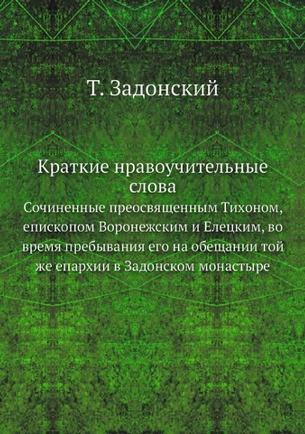 Краткие нравоучительные слова. Сочиненные преосвященным Тихоном, епископом Воронежским и Елецким, во время пребывания его на обещании той же епархии в Задонском монастыре | Т. Задонский