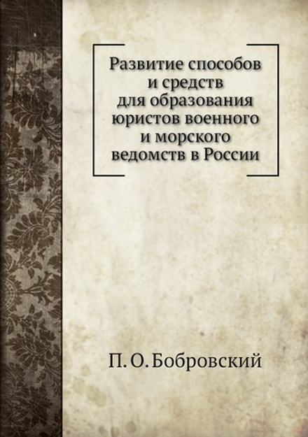 Развитие способов и средств для образования юристов военного и морского ведомств в России | П. О. Бобровский