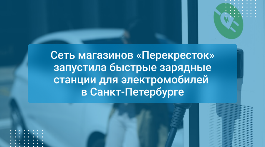 Сеть магазинов «Перекресток» запустила быстрые зарядные станции для электромобилей в Санкт-Петербурге
