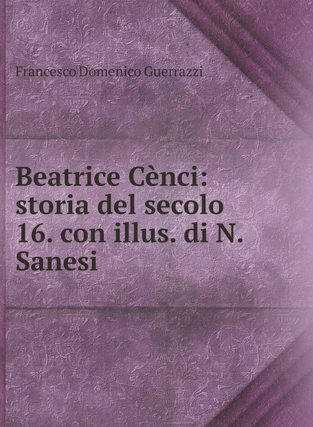 Beatrice Cènci: storia del secolo 16. con illus. di N. Sanesi | Francesco Domenico Guerrazzi