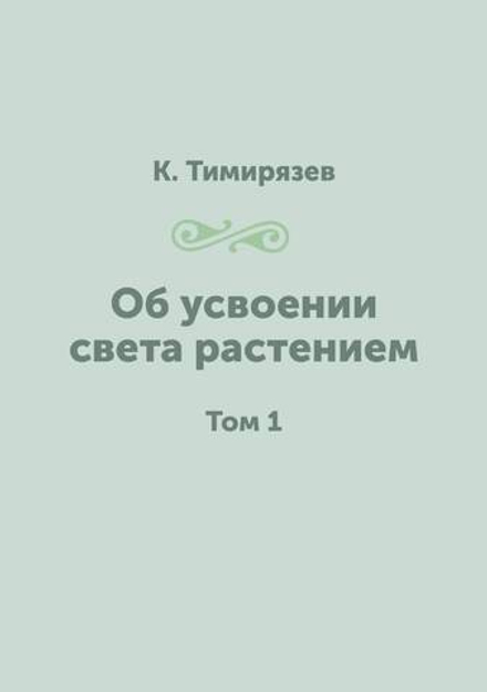 Об усвоении света растением. Том 1 | К. Тимирязев
