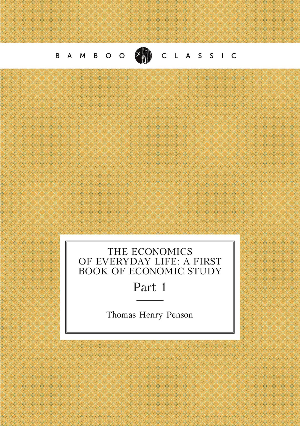 The Economics of Everyday Life: A First Book of Economic Study. Part 1 | Thomas Henry Penson
