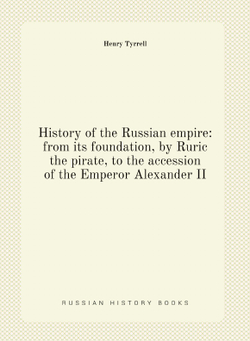 History of the Russian empire: from its foundation, by Ruric the pirate, to the accession of the Emperor Alexander II | Henry Tyrrell