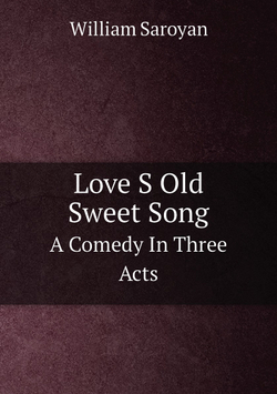 Love S Old Sweet Song. A Comedy In Three Acts | William Saroyan