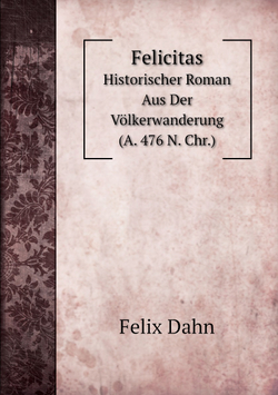 Felicitas. Historischer Roman Aus Der Völkerwanderung (A. 476 N. Chr.) | Dahn Felix