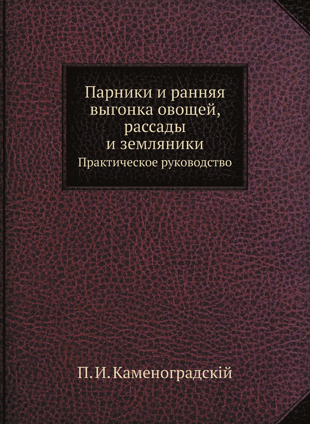 Парники и ранняя выгонка овощей, рассады и земляники. Практическое руководство | П.И. Каменоградский
