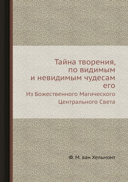 Тайна творения, по видимым и невидимым чудесам его. Из Божественного Магического Центрального Света | Ф. М. ван Хельмонт