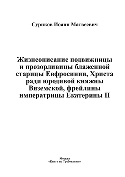 Жизнеописание подвижницы и прозорливицы блаженной старицы Евфросинии, Христа ради юродивой княжны Вяземской, фрейлины императрицы Екатерины II | Суриков Иоанн Матвеевич