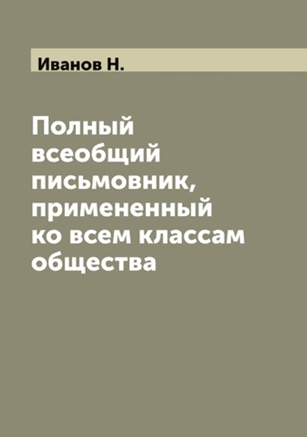 Полный всеобщий письмовник, примененный ко всем классам общества | Иванов Н.