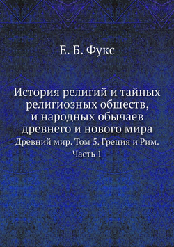 История религий и тайных религиозных обществ, и народных обычаев древнего и нового мира. Древний мир. Том 5. Греция и Рим. Часть 1 | Е. Б. Фукс