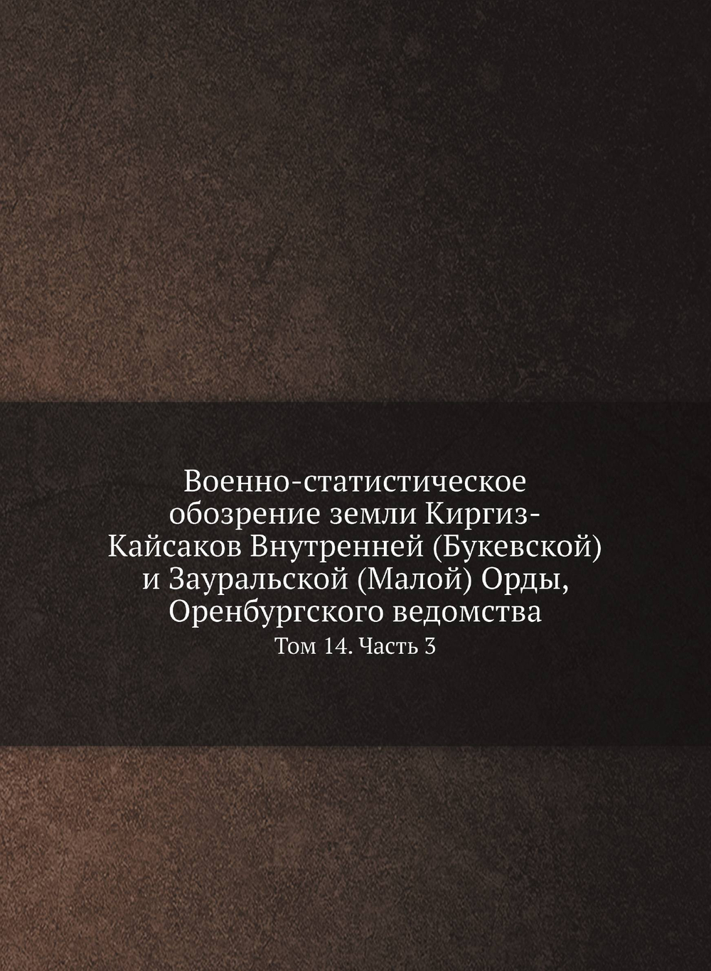 Военно-статистическое обозрение земли Киргиз-Кайсаков Внутренней (Букевской) и Зауральской (Малой) Орды, Оренбургского ведомства. Том 14. Часть 3 | И.Ф. Бларамберг