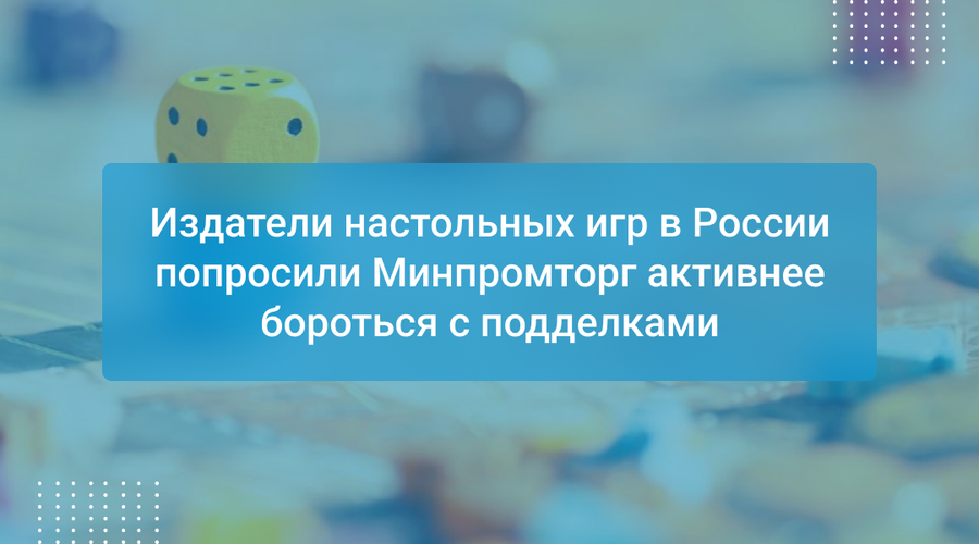 Издатели настольных игр в России попросили Минпромторг активнее бороться с подделками