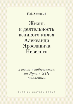 Жизнь и деятельность великого князя Александр Ярославича Невского. в связи с событиями на Руси в XIII столетии | Г.М. Холодный