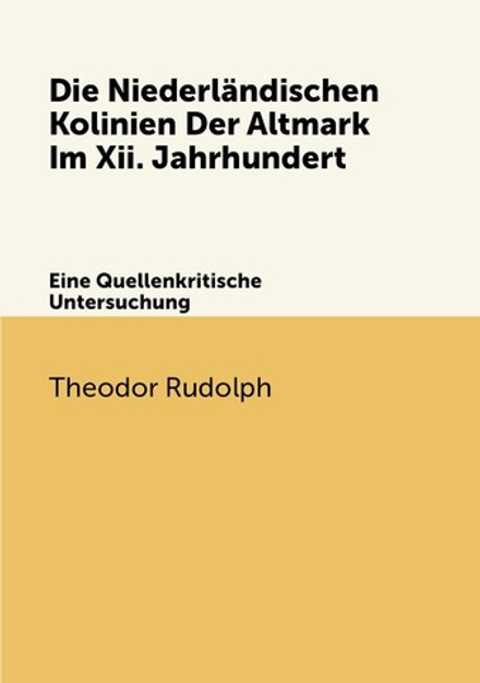 Die Niederländischen Kolinien Der Altmark Im Xii. Jahrhundert. Eine Quellenkritische Untersuchung | Theodor Rudolph