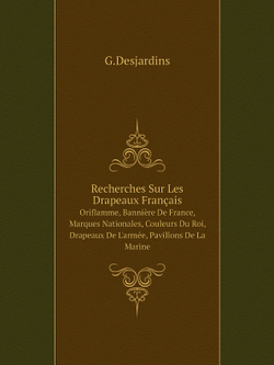 Recherches Sur Les Drapeaux Français. Oriflamme, Bannière De France, Marques Nationales, Couleurs Du Roi, Drapeaux De L'armée, Pavillons De La Marine | G.Desjardins