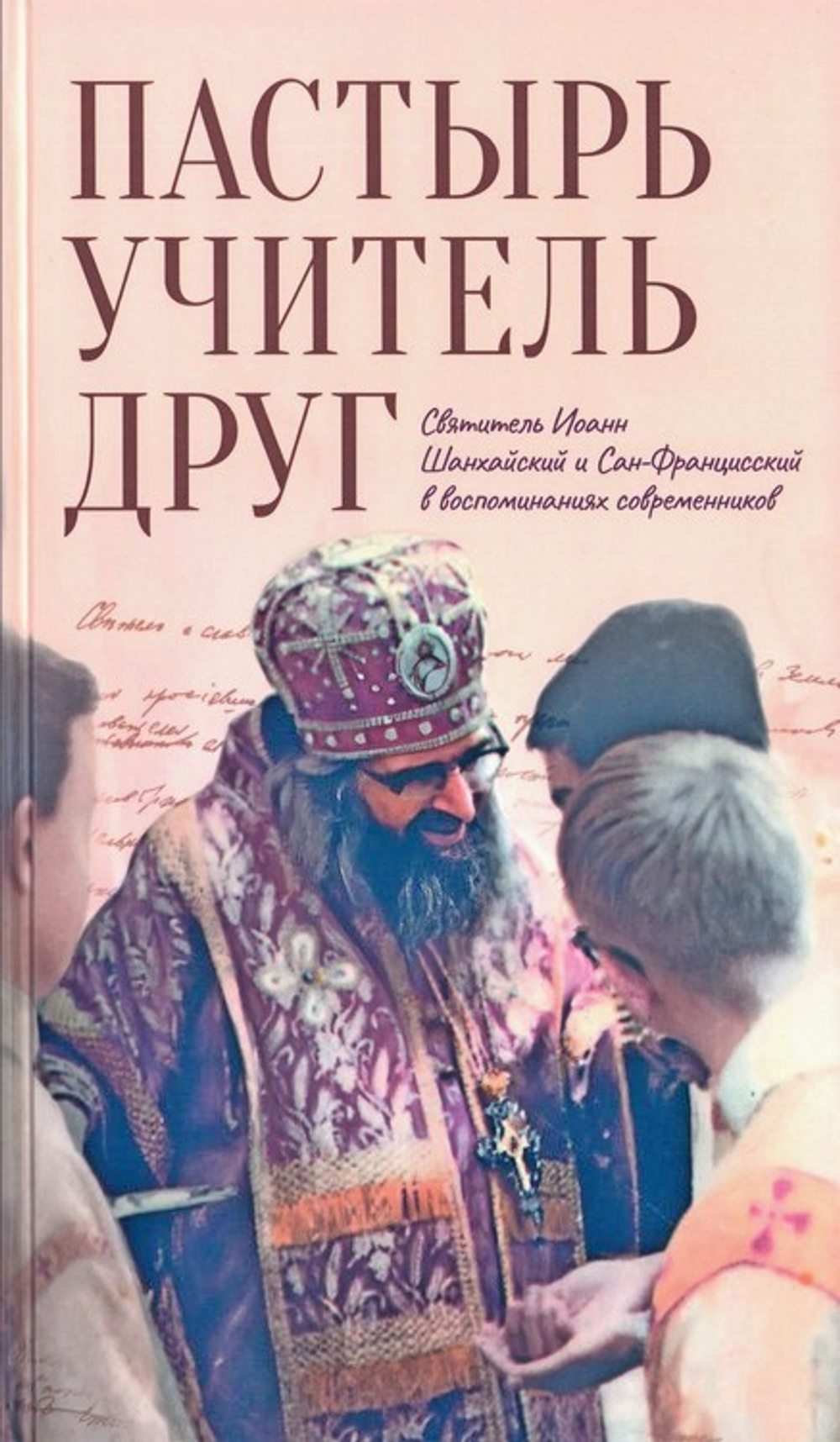 Пастырь. Учитель. Друг. Святитель Иоанн Шанхайский и Сан-Францисский в воспоминаниях современников